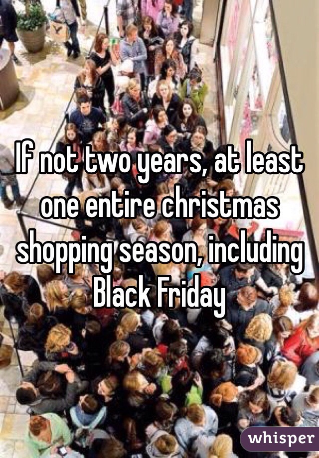 If not two years, at least one entire christmas shopping season, including Black Friday 