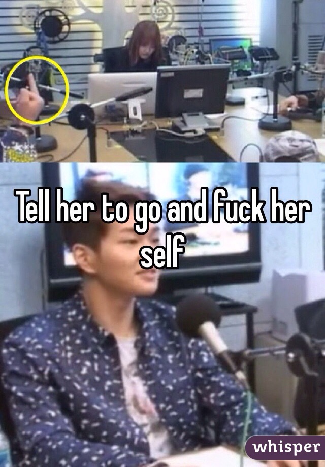 Tell her to go and fuck her self  