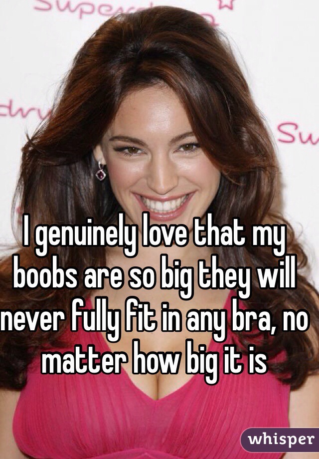 I genuinely love that my boobs are so big they will never fully fit in any bra, no matter how big it is