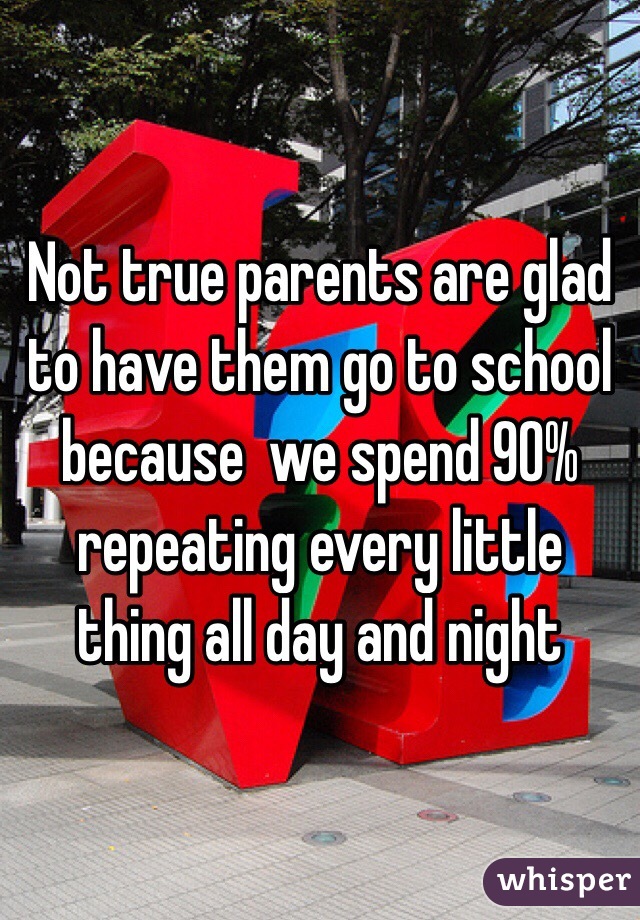Not true parents are glad to have them go to school because  we spend 90% repeating every little thing all day and night 