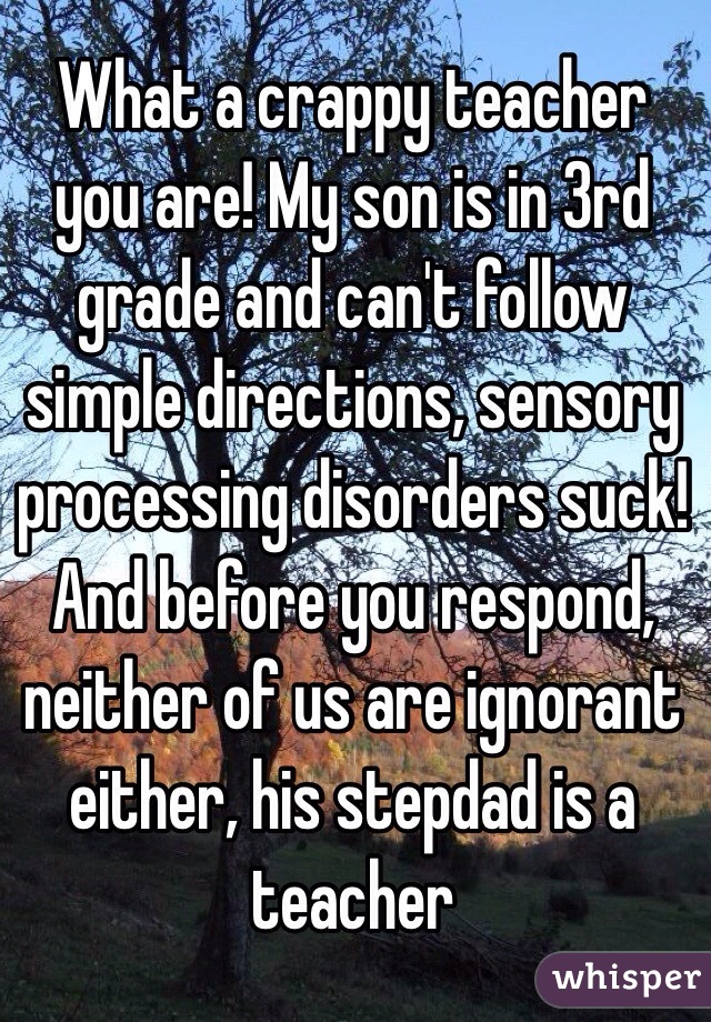 What a crappy teacher you are! My son is in 3rd grade and can't follow simple directions, sensory processing disorders suck! And before you respond, neither of us are ignorant either, his stepdad is a teacher 