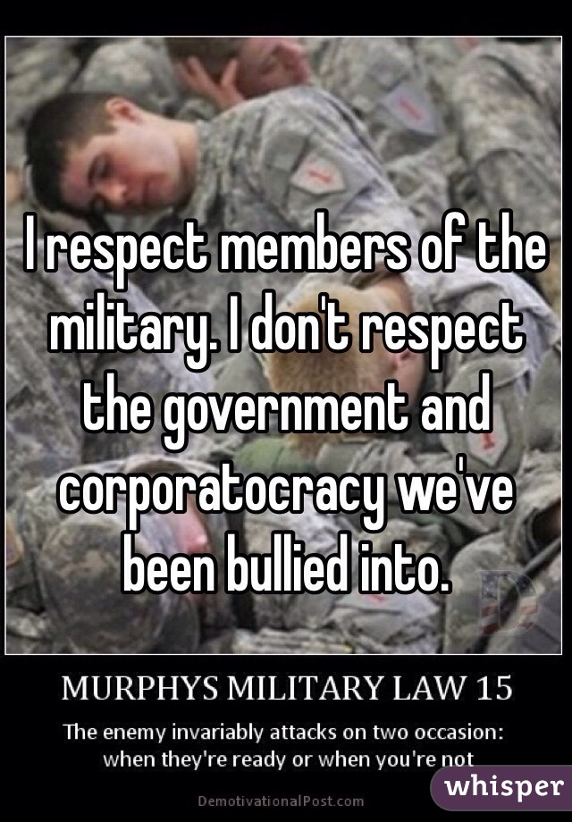 I respect members of the military. I don't respect the government and corporatocracy we've been bullied into.