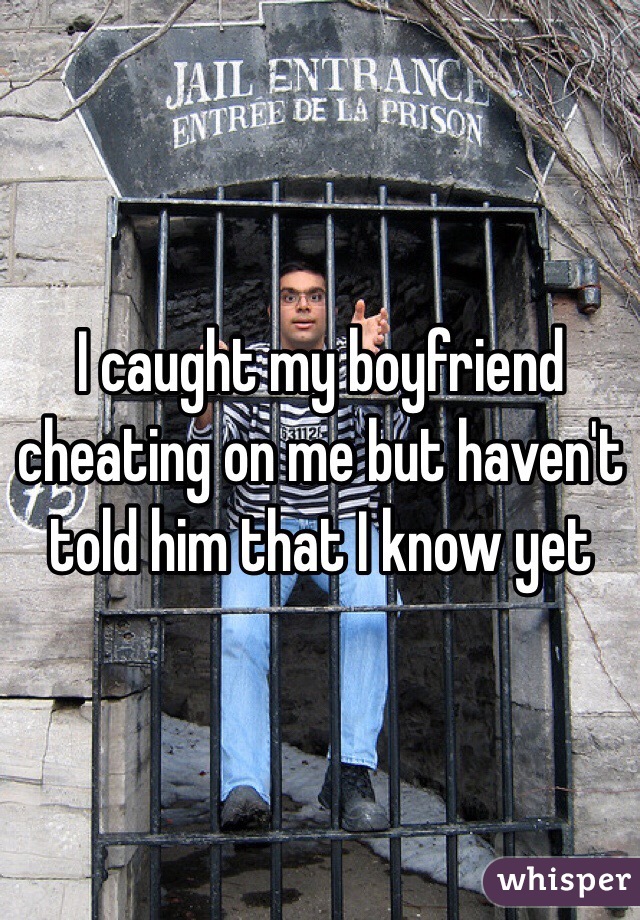 I caught my boyfriend cheating on me but haven't told him that I know yet