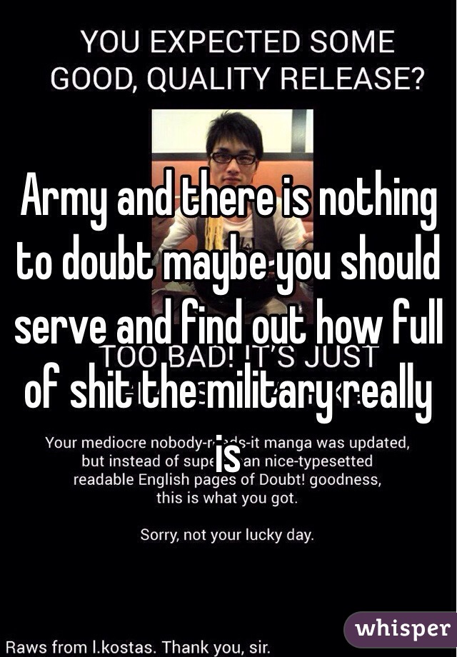 Army and there is nothing to doubt maybe you should serve and find out how full of shit the military really is