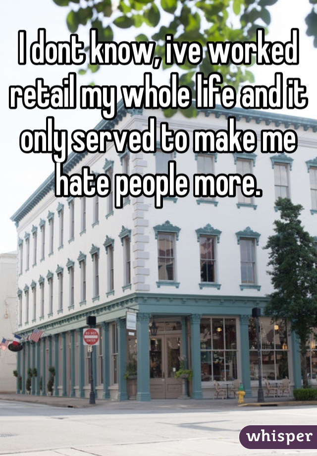 I dont know, ive worked retail my whole life and it only served to make me hate people more.