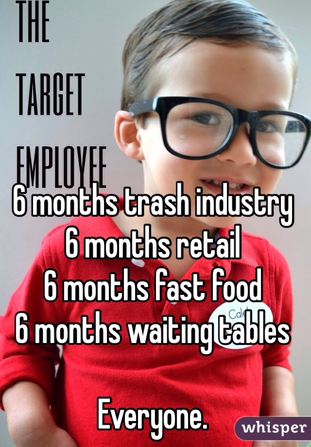 6 months trash industry 
6 months retail 
6 months fast food 
6 months waiting tables 

Everyone. 