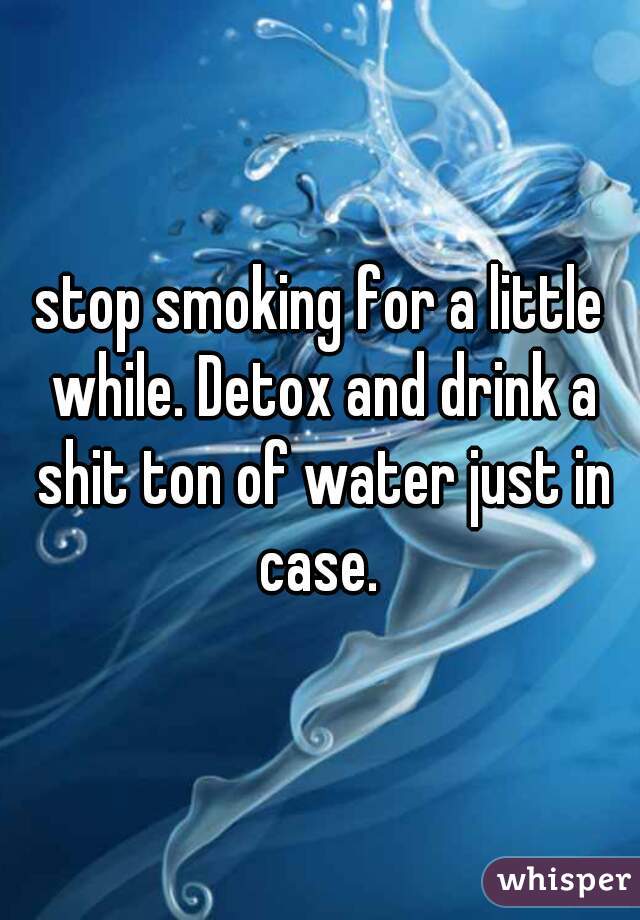 stop smoking for a little while. Detox and drink a shit ton of water just in case. 