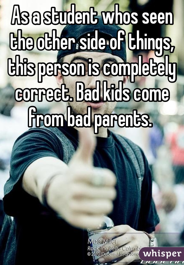 As a student whos seen the other side of things, this person is completely correct. Bad kids come from bad parents. 