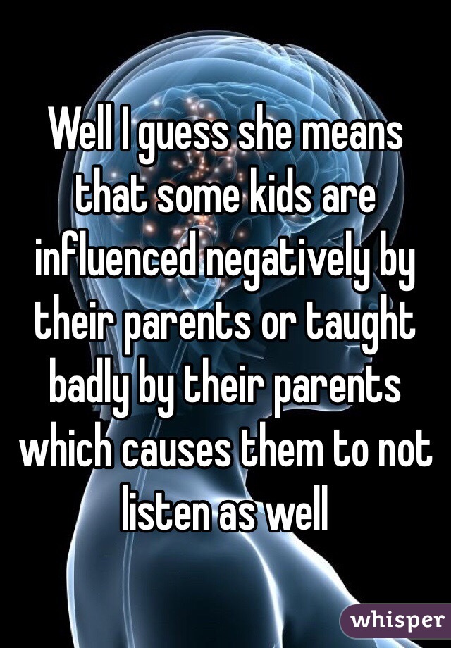 Well I guess she means that some kids are influenced negatively by their parents or taught badly by their parents which causes them to not listen as well
