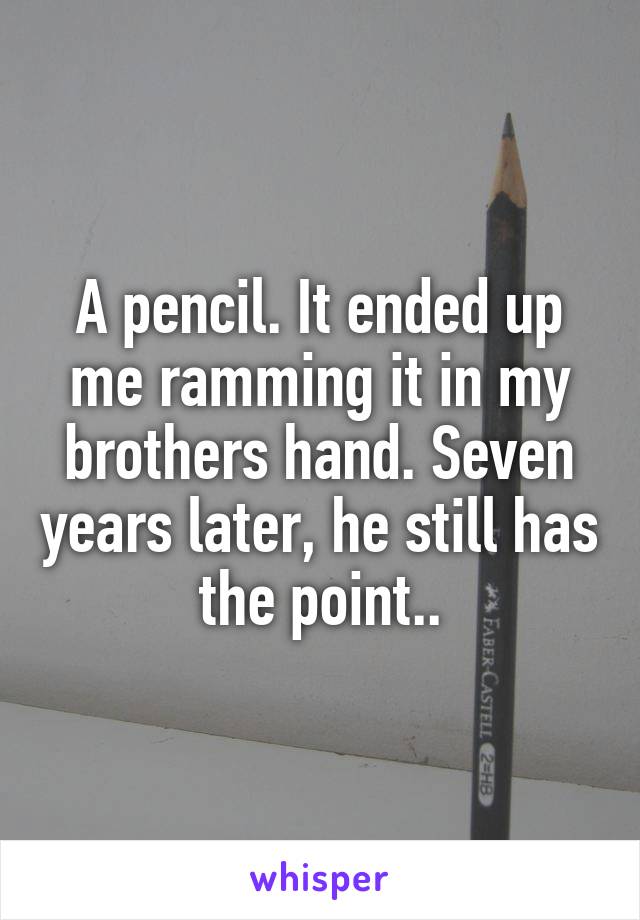A pencil. It ended up me ramming it in my brothers hand. Seven years later, he still has the point..