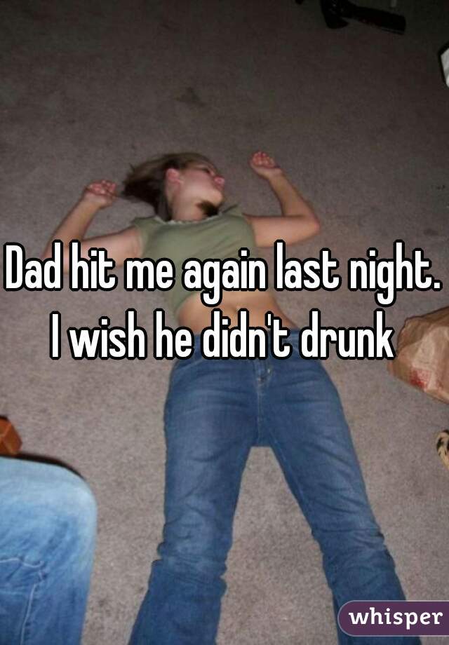 Dad hit me again last night. I wish he didn't drunk 