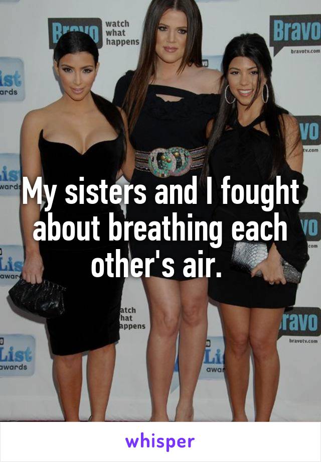 My sisters and I fought about breathing each other's air. 
