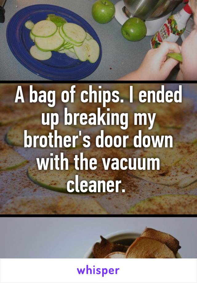 A bag of chips. I ended up breaking my brother's door down with the vacuum cleaner. 