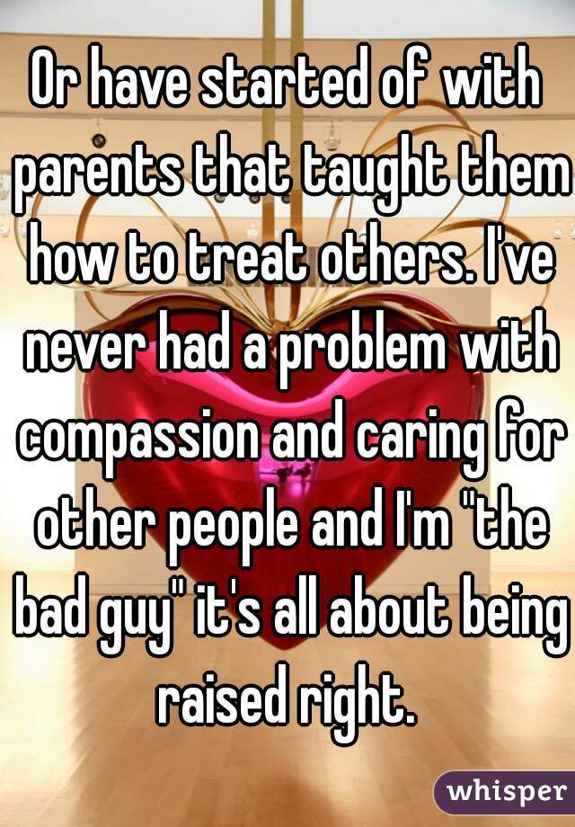 Or have started of with parents that taught them how to treat others. I've never had a problem with compassion and caring for other people and I'm "the bad guy" it's all about being raised right. 