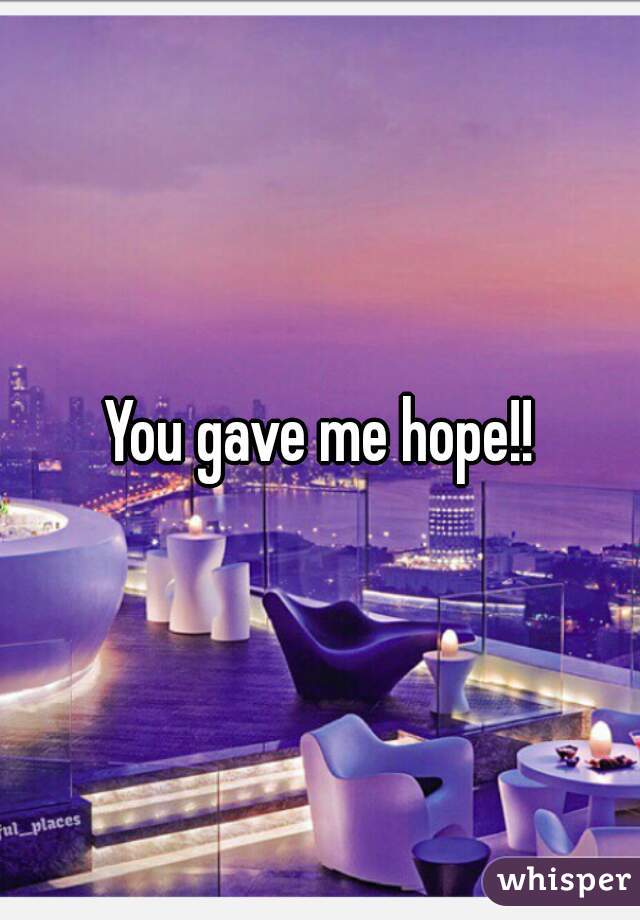 You gave me hope!!