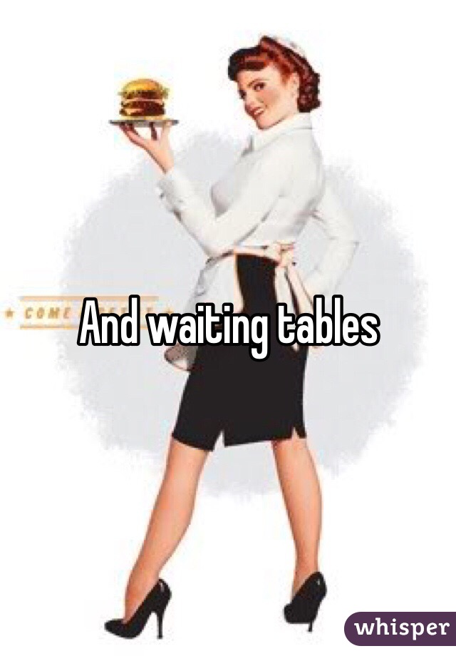And waiting tables
