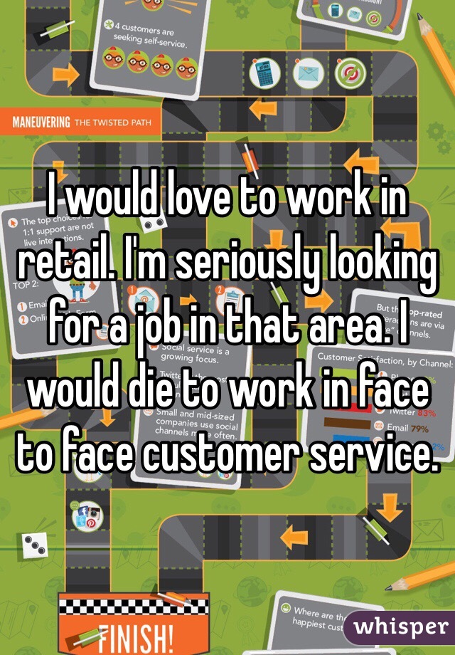 I would love to work in retail. I'm seriously looking for a job in that area. I would die to work in face to face customer service. 