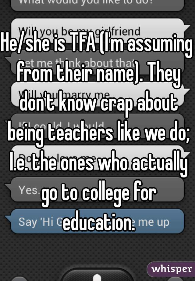 He/she is TFA (I'm assuming from their name). They don't know crap about being teachers like we do; I.e. the ones who actually go to college for education.