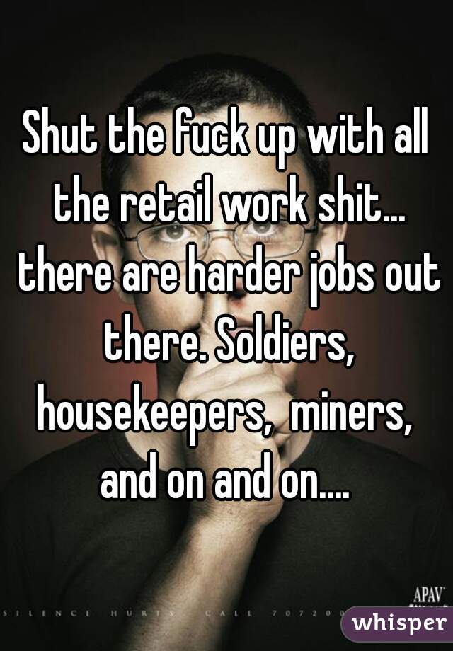 Shut the fuck up with all the retail work shit... there are harder jobs out there. Soldiers, housekeepers,  miners,  and on and on.... 