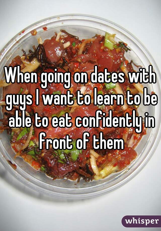 When going on dates with guys I want to learn to be able to eat confidently in front of them