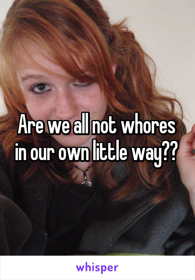 Are we all not whores  in our own little way?? 