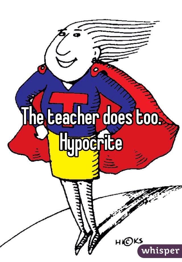 The teacher does too. Hypocrite