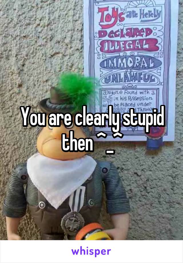 You are clearly stupid then ^_^