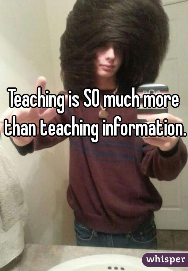 Teaching is SO much more than teaching information. 