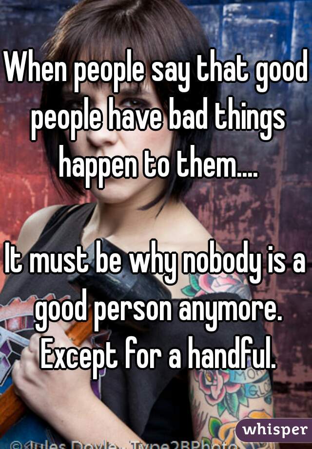 When people say that good people have bad things happen to them....

It must be why nobody is a good person anymore. Except for a handful.