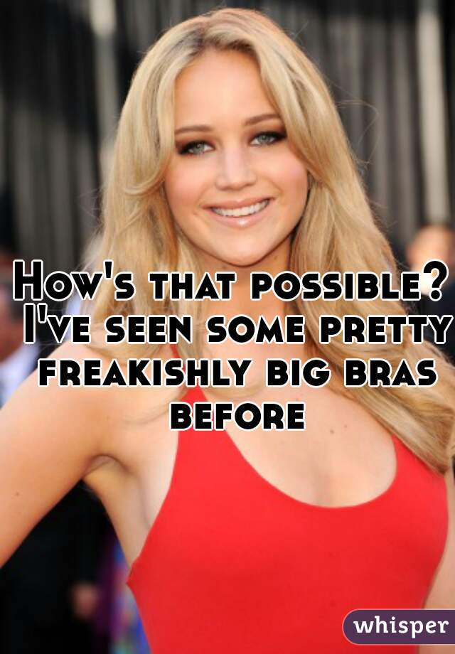 How's that possible? I've seen some pretty freakishly big bras before