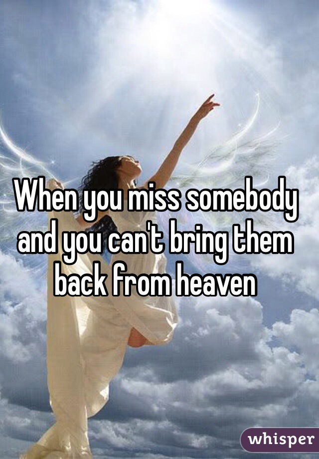When you miss somebody and you can't bring them back from heaven 