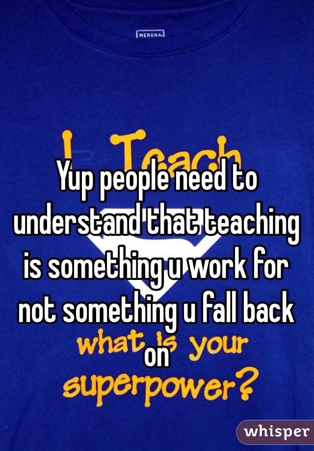 Yup people need to understand that teaching is something u work for not something u fall back on 