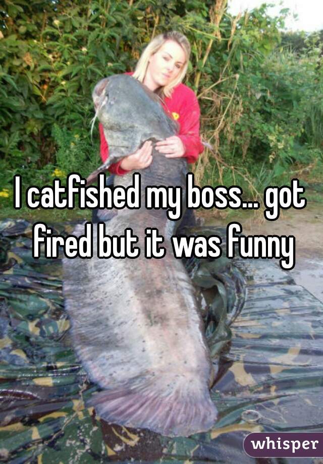 I catfished my boss... got fired but it was funny