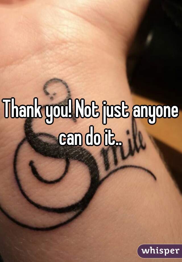 Thank you! Not just anyone can do it.. 