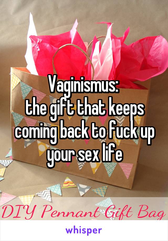 Vaginismus: 
the gift that keeps coming back to fuck up your sex life