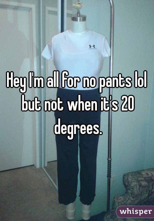 Hey I'm all for no pants lol but not when it's 20 degrees.