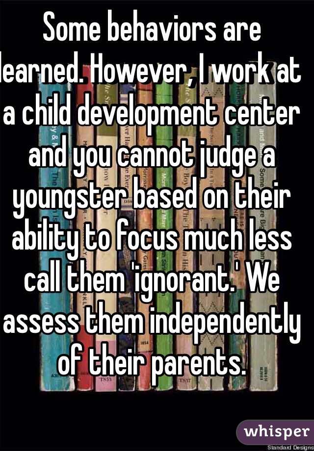 Some behaviors are learned. However, I work at a child development center and you cannot judge a youngster based on their ability to focus much less call them 'ignorant.' We assess them independently of their parents. 