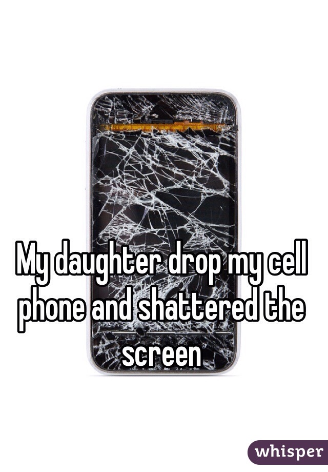 My daughter drop my cell phone and shattered the screen