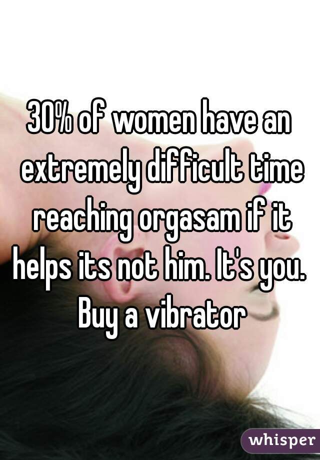 30% of women have an extremely difficult time reaching orgasam if it helps its not him. It's you.  Buy a vibrator