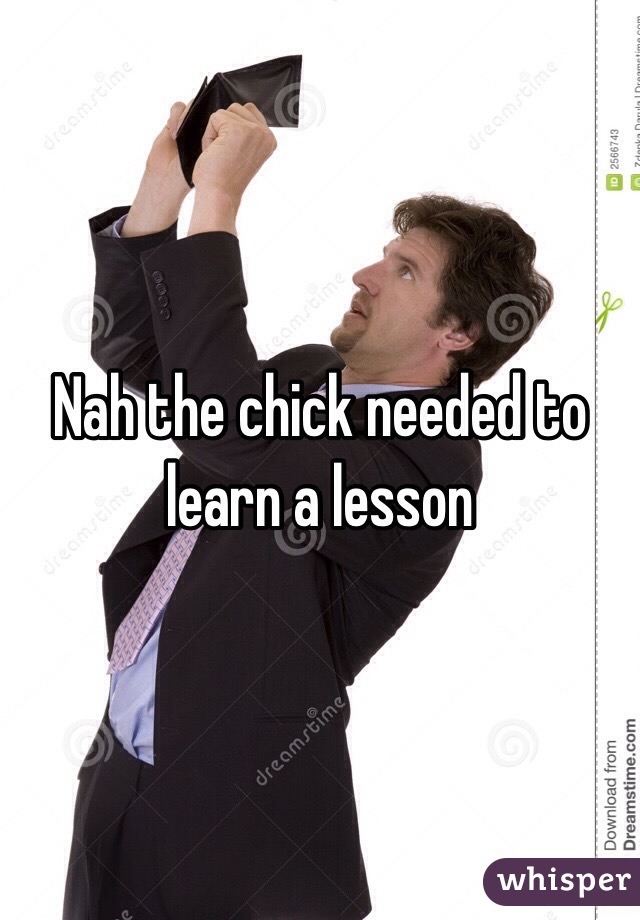 Nah the chick needed to learn a lesson