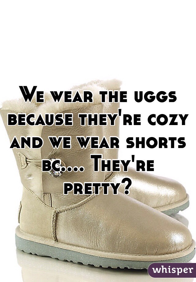 We wear the uggs because they're cozy and we wear shorts bc.... They're pretty?