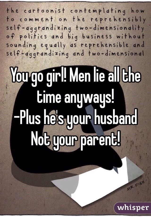 You go girl! Men lie all the time anyways! 
-Plus he's your husband 
Not your parent!