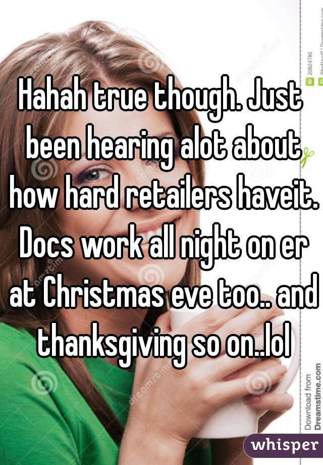 Hahah true though. Just been hearing alot about how hard retailers haveit. Docs work all night on er at Christmas eve too.. and thanksgiving so on..lol