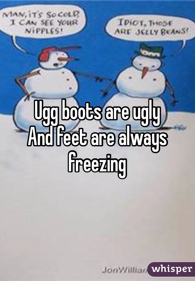 Ugg boots are ugly 
And feet are always freezing