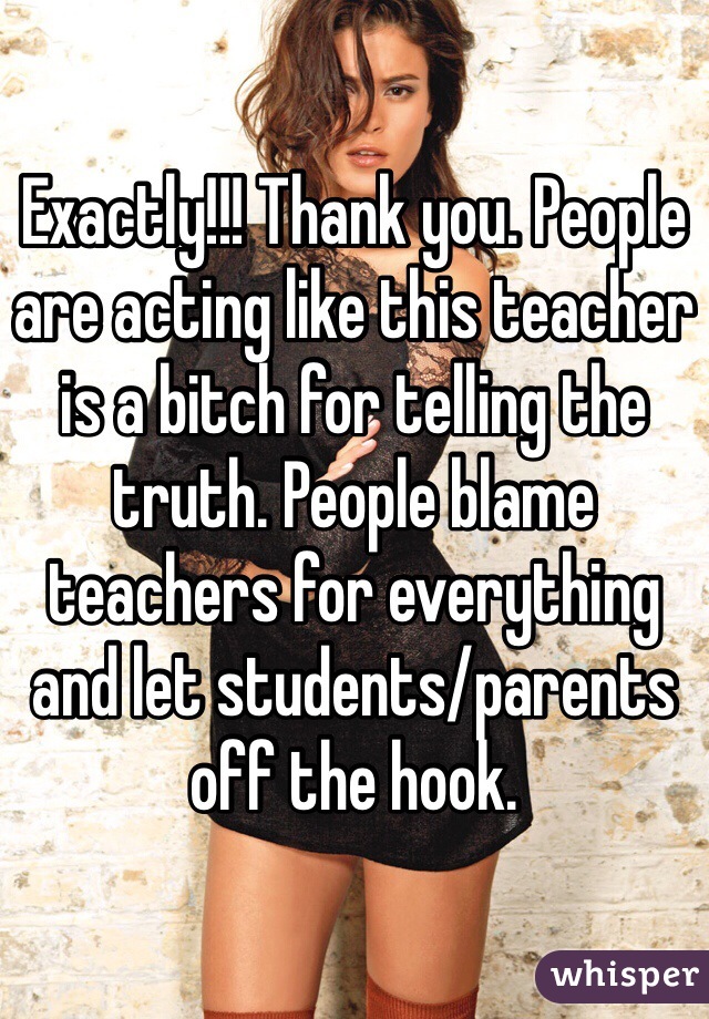 Exactly!!! Thank you. People are acting like this teacher is a bitch for telling the truth. People blame teachers for everything and let students/parents off the hook. 