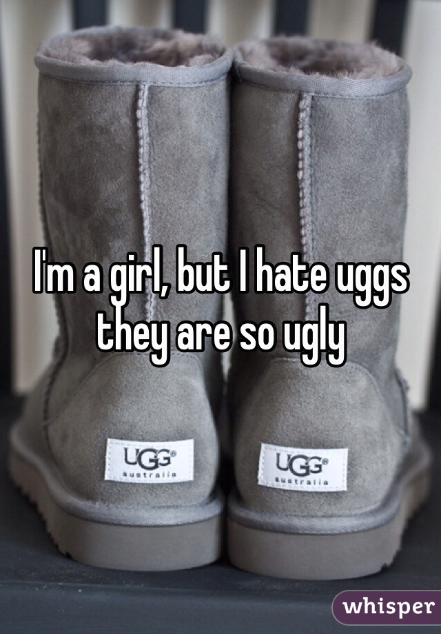 I'm a girl, but I hate uggs they are so ugly