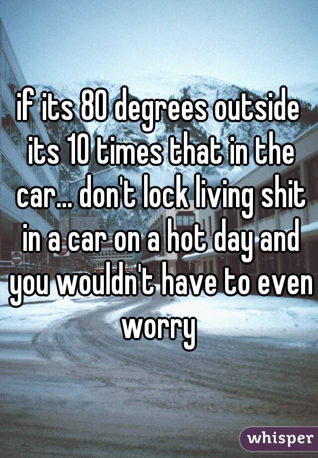if its 80 degrees outside its 10 times that in the car... don't lock living shit in a car on a hot day and you wouldn't have to even worry 