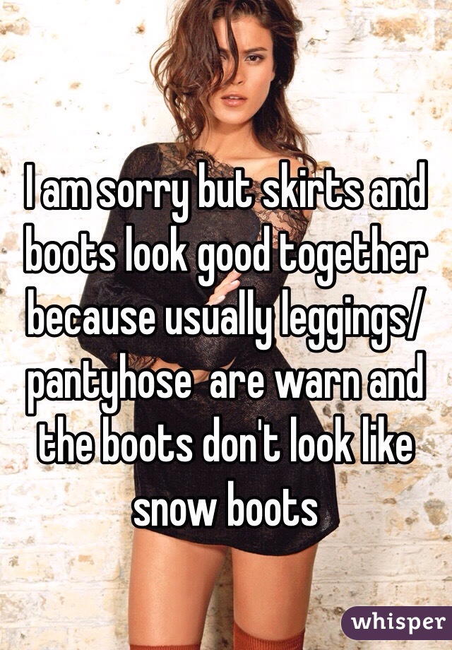 I am sorry but skirts and boots look good together because usually leggings/ pantyhose  are warn and the boots don't look like snow boots 