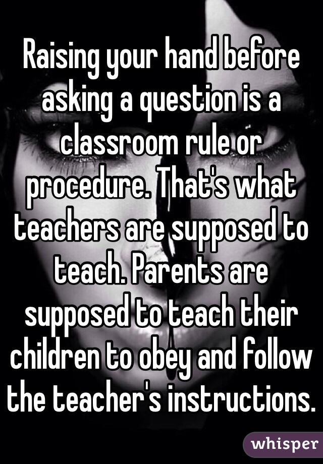 Raising your hand before asking a question is a classroom rule or procedure. That's what teachers are supposed to teach. Parents are supposed to teach their children to obey and follow the teacher's instructions. 