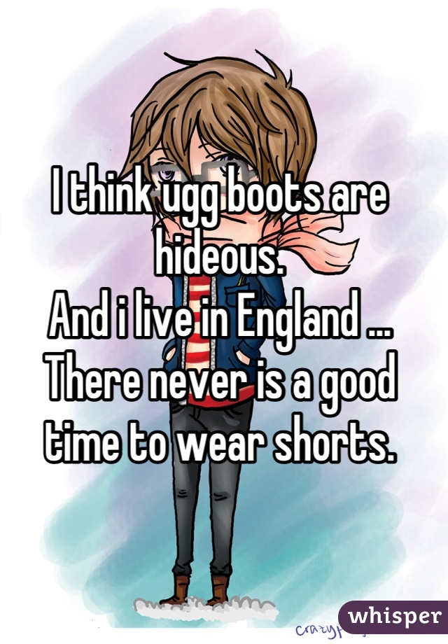 I think ugg boots are hideous. 
And i live in England ... There never is a good time to wear shorts.